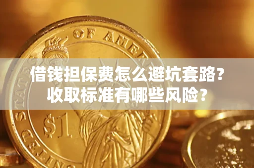 济南借钱担保费怎么避坑套路?收取标准有哪些风险? 济南借钱担保费怎么避坑套路?收取标准有哪些风险?