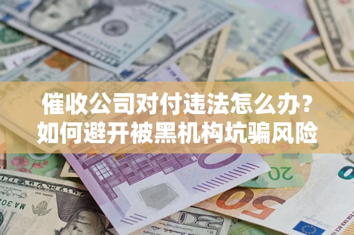 济南催收公司对付违法怎么办？如何避开被黑机构坑骗风险
