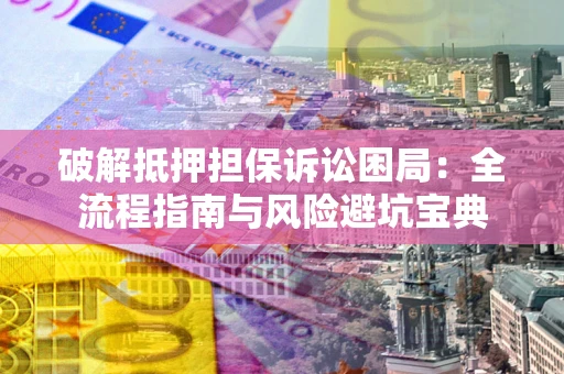 济南破解抵押担保诉讼困局:全流程指南与风险避坑宝典 济南破解抵押担保诉讼困局:全流程指南与风险避坑宝典