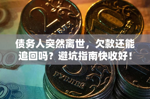 济南债务人突然离世，欠款还能追回吗？避坑指南快收好！