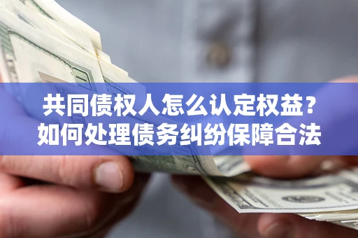 济南共同债权人怎么认定权益？如何处理债务纠纷保障合法权益？