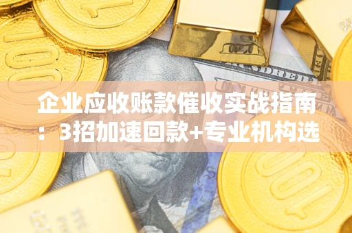 济南企业应收账款催收实战指南：3招加速回款+专业机构选择避坑
