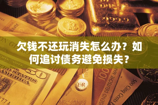 济南欠钱不还玩消失怎么办？如何追讨债务避免损失？