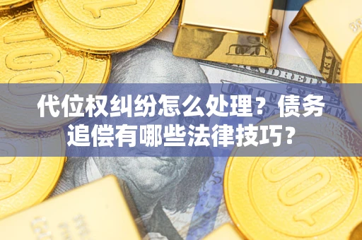 济南代位权纠纷怎么处理？债务追偿有哪些法律技巧？
