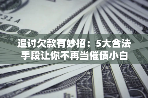 济南追讨欠款有妙招：5大合法手段让你不再当催债小白