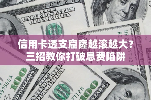 济南信用卡透支窟窿越滚越大？三招教你打破息费陷阱