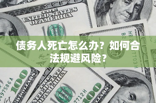 济南债务人死亡怎么办？如何合法规避风险？