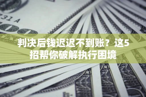 济南判决后钱迟迟不到账？这5招帮你破解执行困境