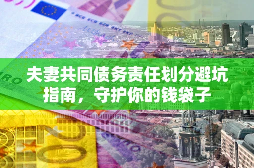 济南夫妻共同债务责任划分避坑指南，守护你的钱袋子