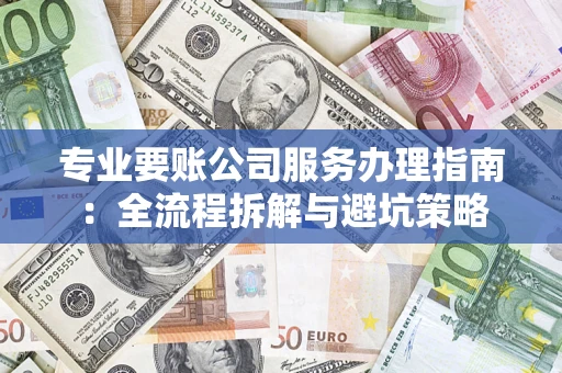 济南专业要账公司服务办理指南：全流程拆解与避坑策略