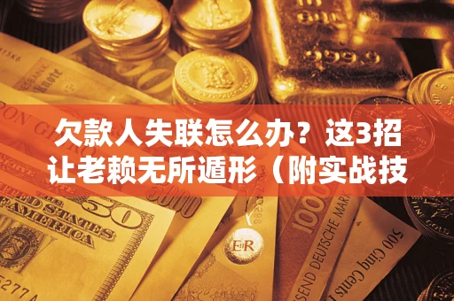 济南欠款人失联怎么办？这3招让老赖无所遁形（附实战技巧）