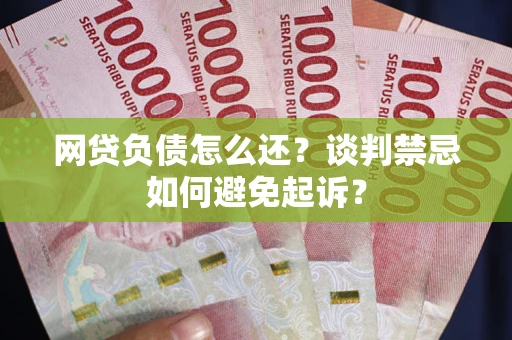济南网贷负债怎么还？谈判禁忌如何避免起诉？