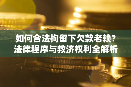 济南如何合法拘留下欠款老赖？法律程序与救济权利全解析