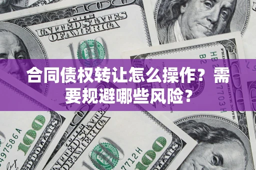 济南合同债权转让怎么操作？需要规避哪些风险？