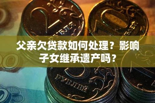 济南父亲欠贷款如何处理?影响子女继承遗产吗? 济南父亲欠贷款如何处理?影响子女继承遗产吗?