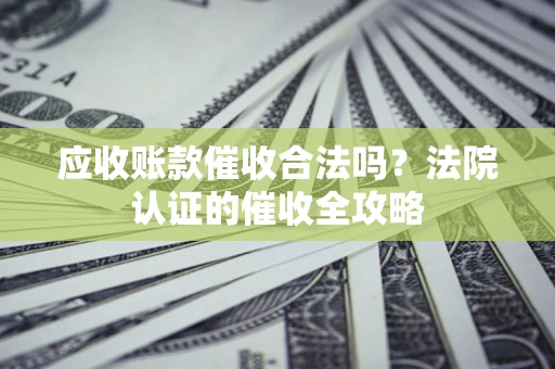 济南应收账款催收合法吗？法院认证的催收全攻略
