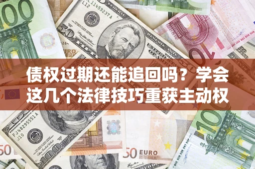 济南债权过期还能追回吗？学会这几个法律技巧重获主动权