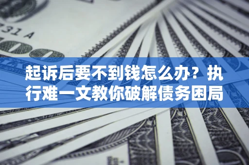 济南起诉后要不到钱怎么办？执行难一文教你破解债务困局