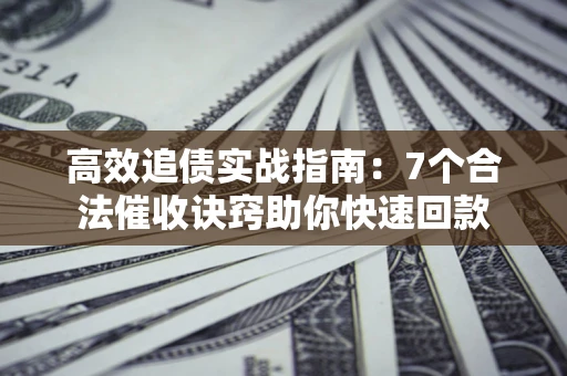济南高效追债实战指南：7个合法催收诀窍助你快速回款