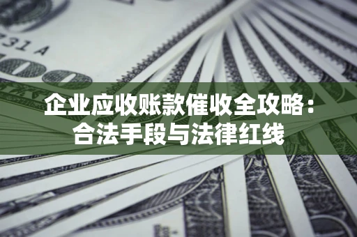 济南企业应收账款催收全攻略：合法手段与法律红线