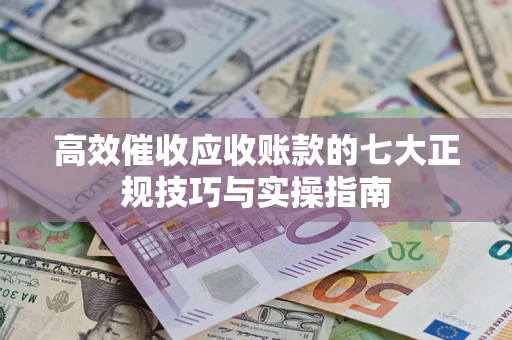济南高效催收应收账款的七大正规技巧与实操指南