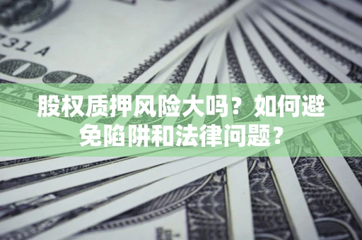 济南股权质押风险大吗？如何避免陷阱和法律问题？