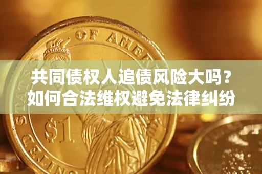 济南共同债权人追债风险大吗?如何合法维权避免法律纠纷? 济南共同债权人追债风险大吗?如何合法维权避免法律纠纷?