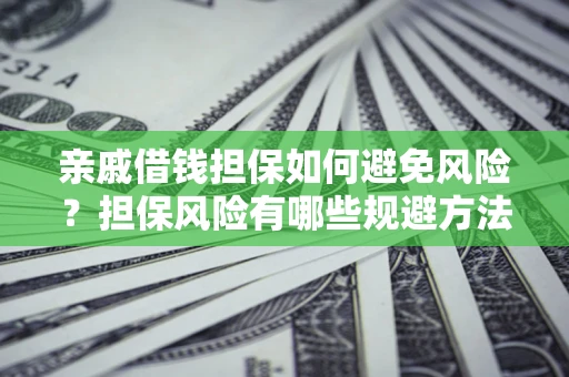 济南亲戚借钱担保如何避免风险？担保风险有哪些规避方法？