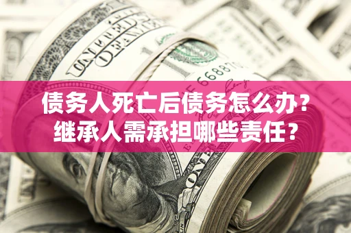 济南债务人死亡后债务怎么办？继承人需承担哪些责任？