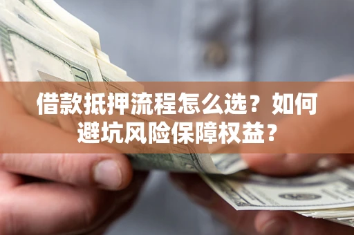 济南借款抵押流程怎么选？如何避坑风险保障权益？