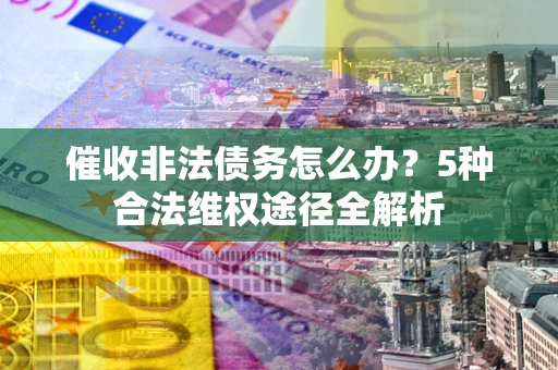济南催收非法债务怎么办？5种合法维权途径全解析