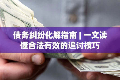 济南债务纠纷化解指南 | 一文读懂合法有效的追讨技巧