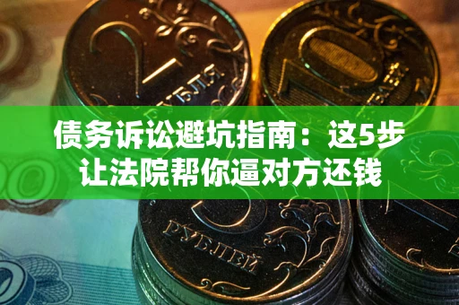 济南债务诉讼避坑指南：这5步让法院帮你逼对方还钱