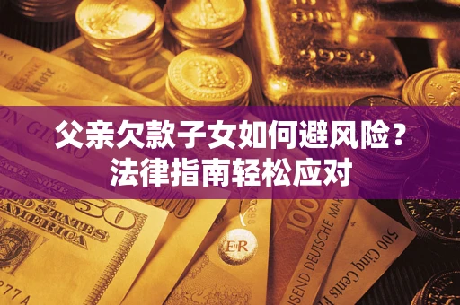 济南父亲欠款子女如何避风险？法律指南轻松应对