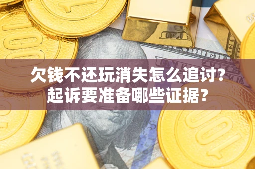 济南欠钱不还玩消失怎么追讨？起诉要准备哪些证据？