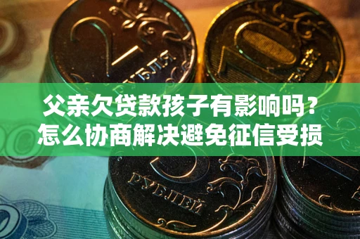 济南父亲欠贷款孩子有影响吗？怎么协商解决避免征信受损？