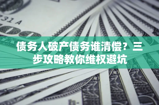 济南债务人破产债务谁清偿?三步攻略教你维权避坑 济南债务人破产债务谁清偿?三步攻略教你维权避坑