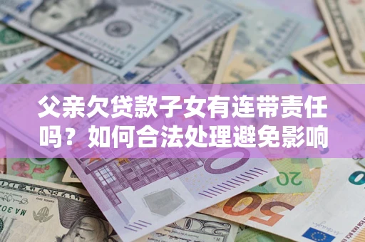 济南父亲欠贷款子女有连带责任吗？如何合法处理避免影响？