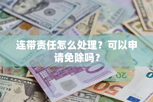 济南连带责任怎么处理？可以申请免除吗？