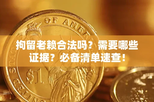 济南拘留老赖合法吗？需要哪些证据？必备清单速查！