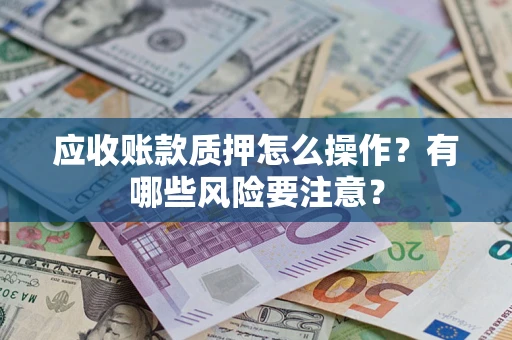 济南应收账款质押怎么操作？有哪些风险要注意？
