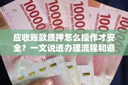 济南应收账款质押怎么操作才安全？一文说透办理流程和避险绝招